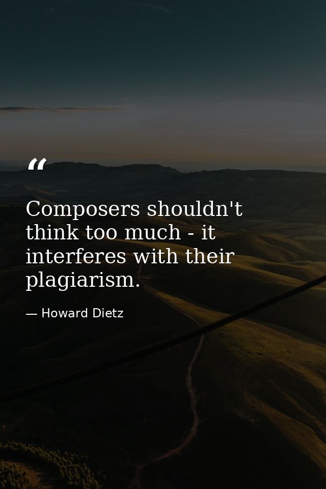 Composers shouldn't think too much - it interferes with their plagiarism. — Howard Dietz