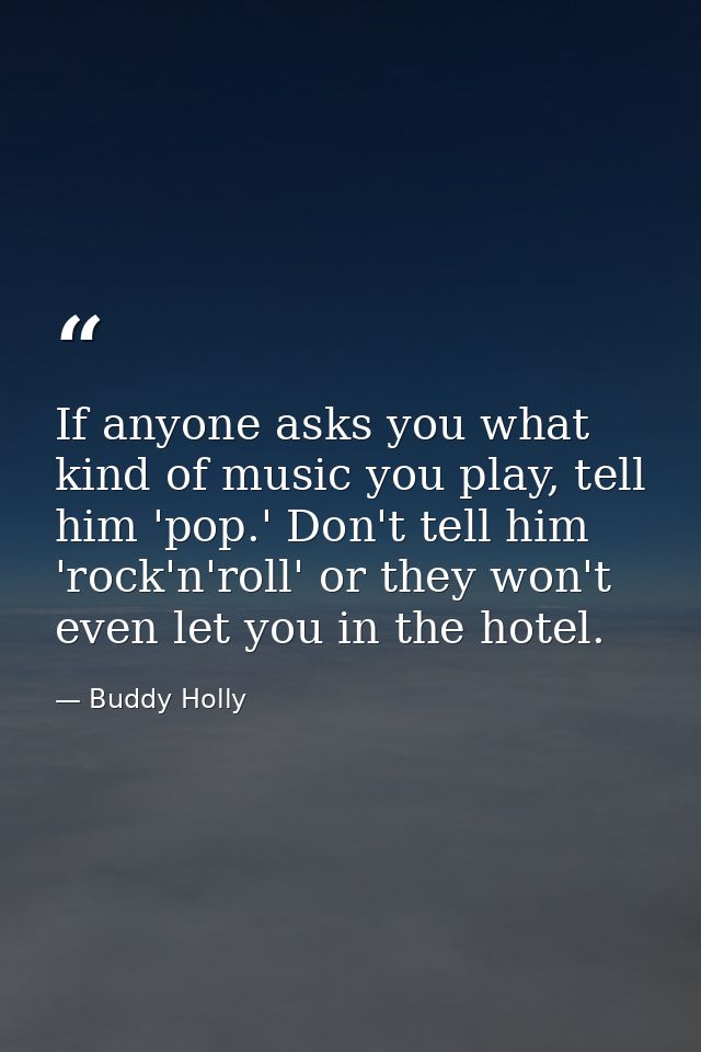 If anyone asks you what kind of music you play, tell him 'pop.' Don't tell him 'rock'n'roll' or they won't even let you  — Buddy Holly
