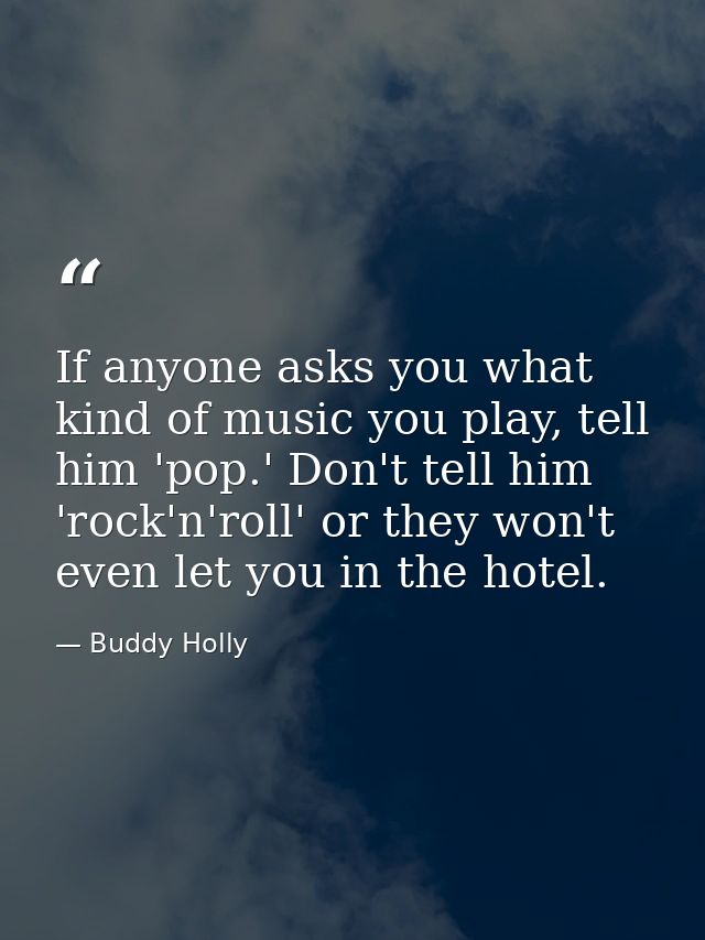If anyone asks you what kind of music you play, tell him 'pop.' Don't tell him 'rock'n'roll' or they won't even let you  — Buddy Holly