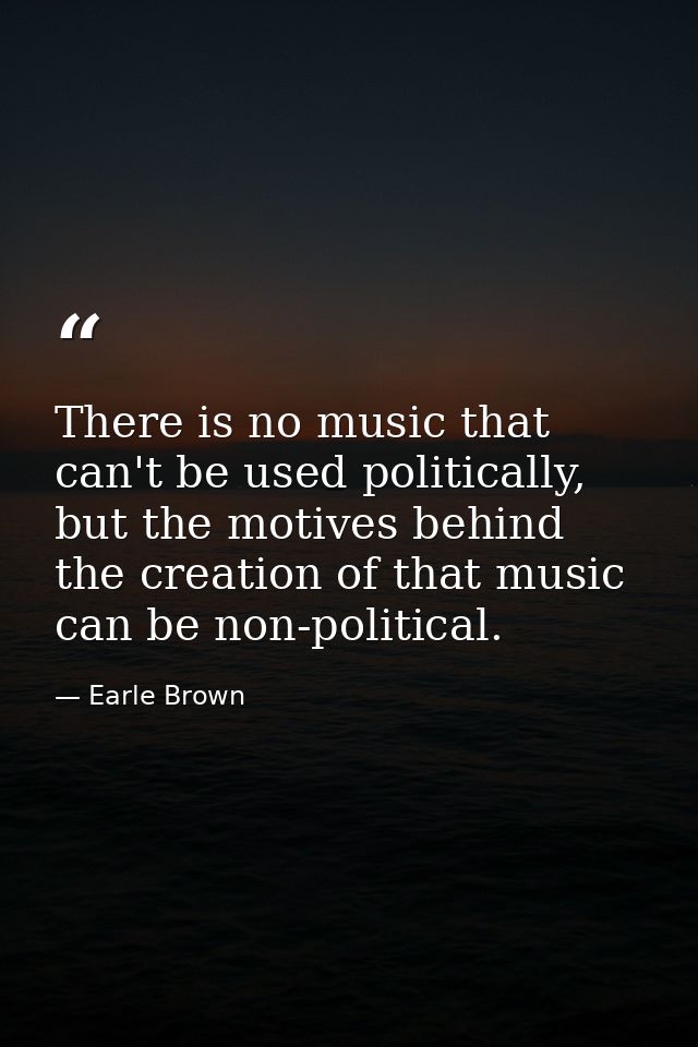 There is no music that can't be used politically, but the motives behind the creation of that music can be non-political — Earle Brown