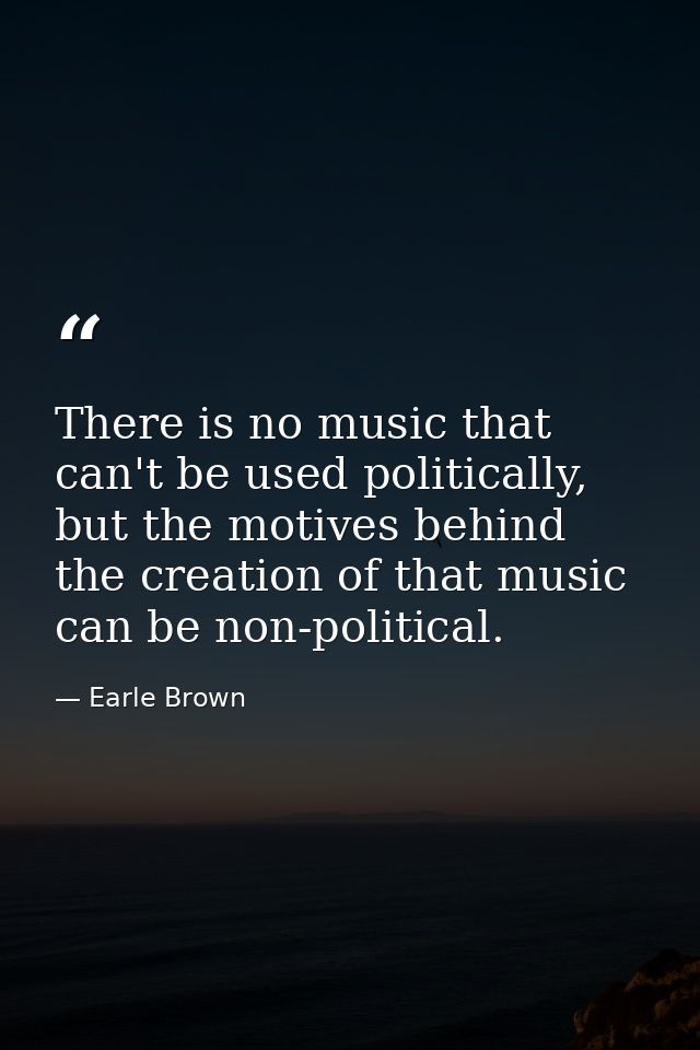 There is no music that can't be used politically, but the motives behind the creation of that music can be non-political — Earle Brown