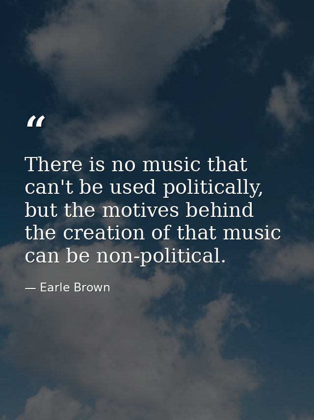 There is no music that can't be used politically, but the motives behind the creation of that music can be non-political — Earle Brown