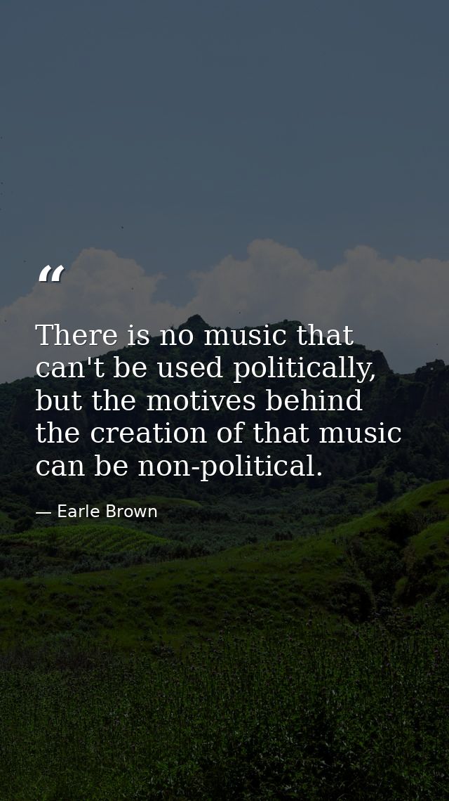 There is no music that can't be used politically, but the motives behind the creation of that music can be non-political — Earle Brown
