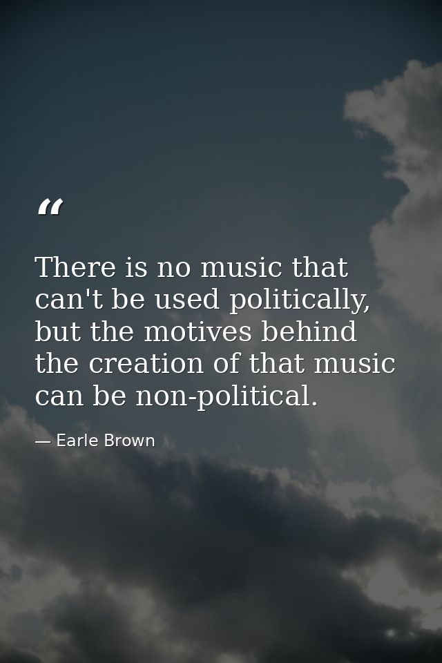 There is no music that can't be used politically, but the motives behind the creation of that music can be non-political — Earle Brown