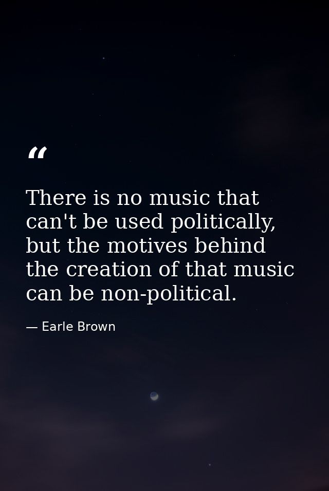 There is no music that can't be used politically, but the motives behind the creation of that music can be non-political — Earle Brown