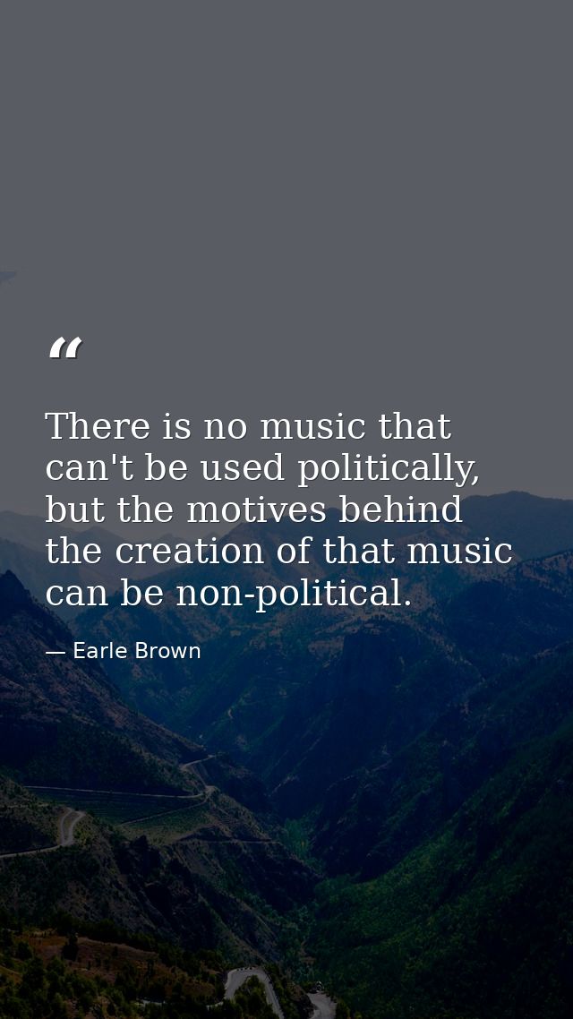 There is no music that can't be used politically, but the motives behind the creation of that music can be non-political — Earle Brown