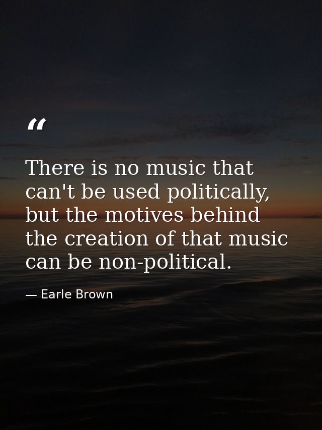 There is no music that can't be used politically, but the motives behind the creation of that music can be non-political — Earle Brown