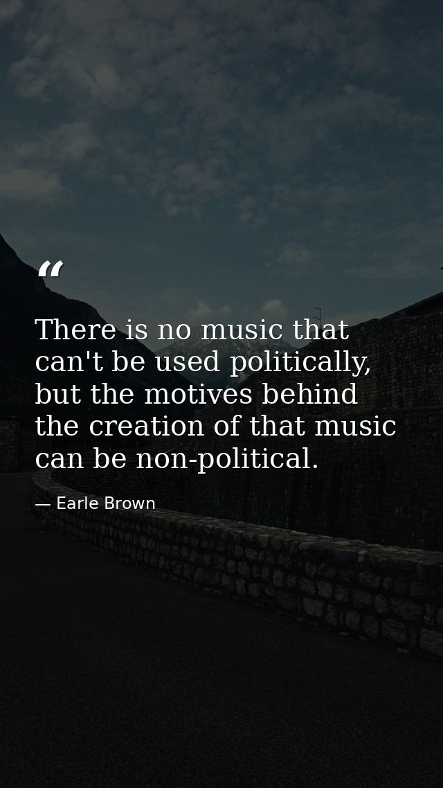 There is no music that can't be used politically, but the motives behind the creation of that music can be non-political — Earle Brown
