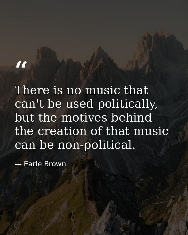 There is no music that can't be used politically, but the motives behind the creation of that music can be non-political — Earle Brown