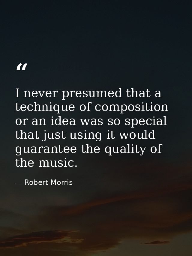 I never presumed that a technique of composition or an idea was so special that just using it would guarantee the qualit — Robert Morris