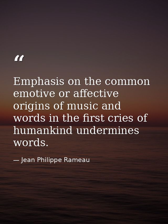 Emphasis on the common emotive or affective origins of music and words in the first cries of humankind undermines words. — Jean Philippe Rameau