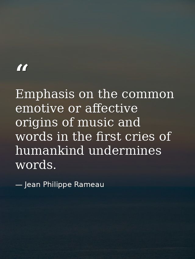 Emphasis on the common emotive or affective origins of music and words in the first cries of humankind undermines words. — Jean Philippe Rameau