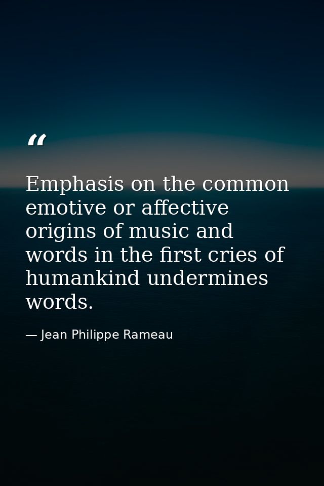 Emphasis on the common emotive or affective origins of music and words in the first cries of humankind undermines words. — Jean Philippe Rameau