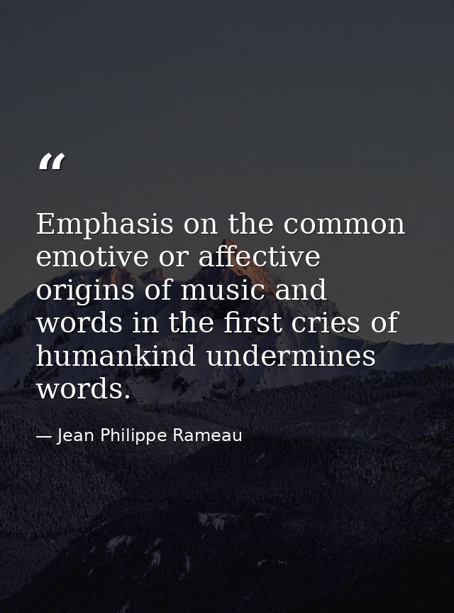 Emphasis on the common emotive or affective origins of music and words in the first cries of humankind undermines words. — Jean Philippe Rameau