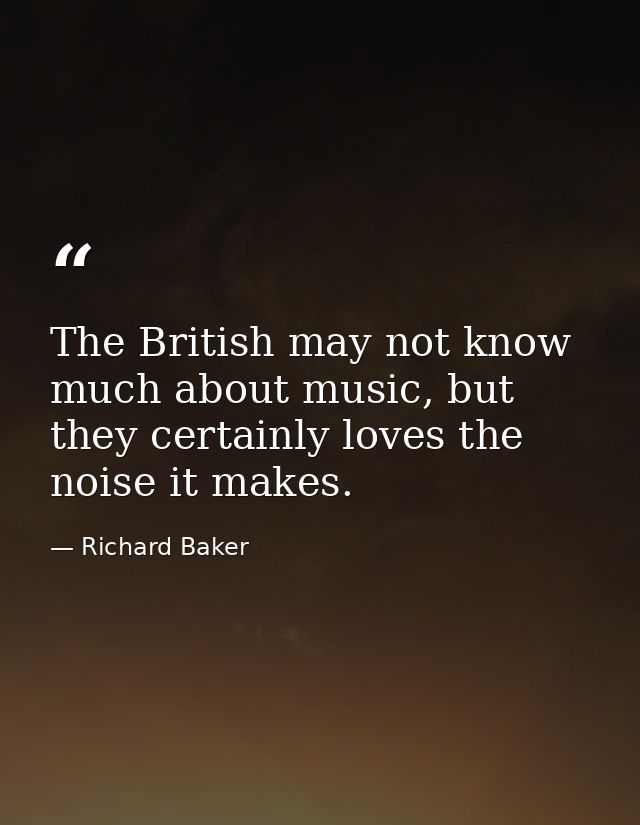 The British may not know much about music, but they certainly loves the noise it makes. — Richard Baker