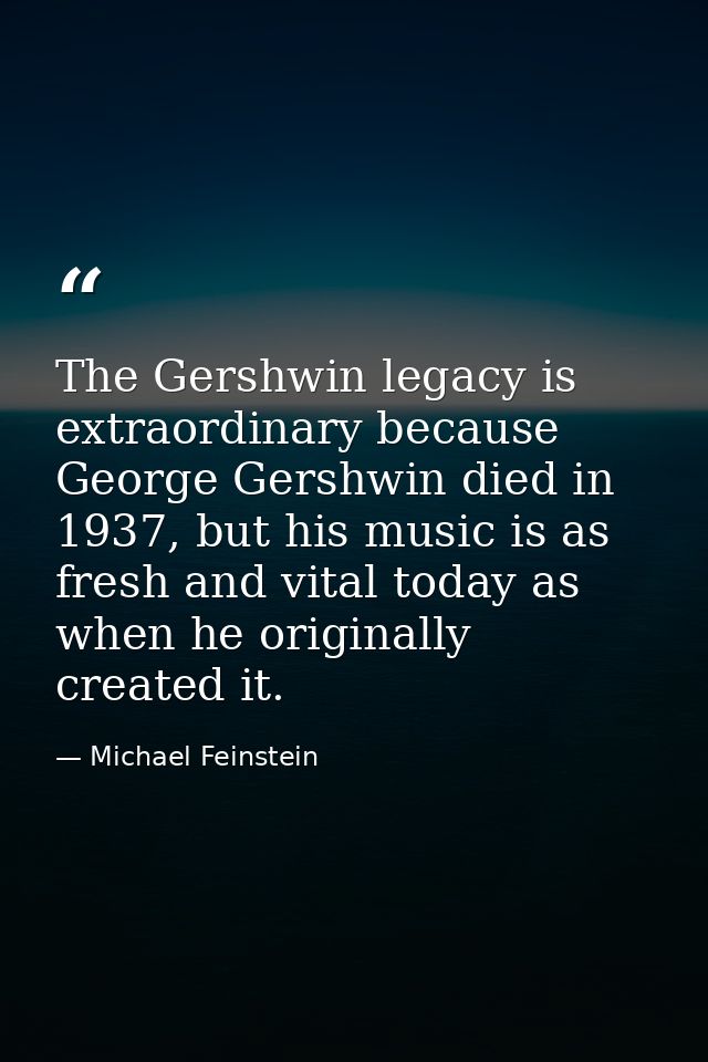 The Gershwin legacy is extraordinary because George Gershwin died in 1937, but his music is as fresh and vital today as  — Michael Feinstein