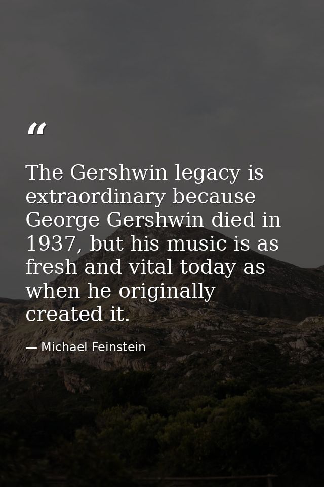 The Gershwin legacy is extraordinary because George Gershwin died in 1937, but his music is as fresh and vital today as  — Michael Feinstein