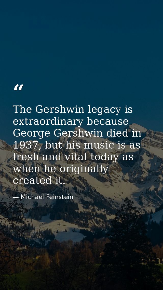 The Gershwin legacy is extraordinary because George Gershwin died in 1937, but his music is as fresh and vital today as  — Michael Feinstein