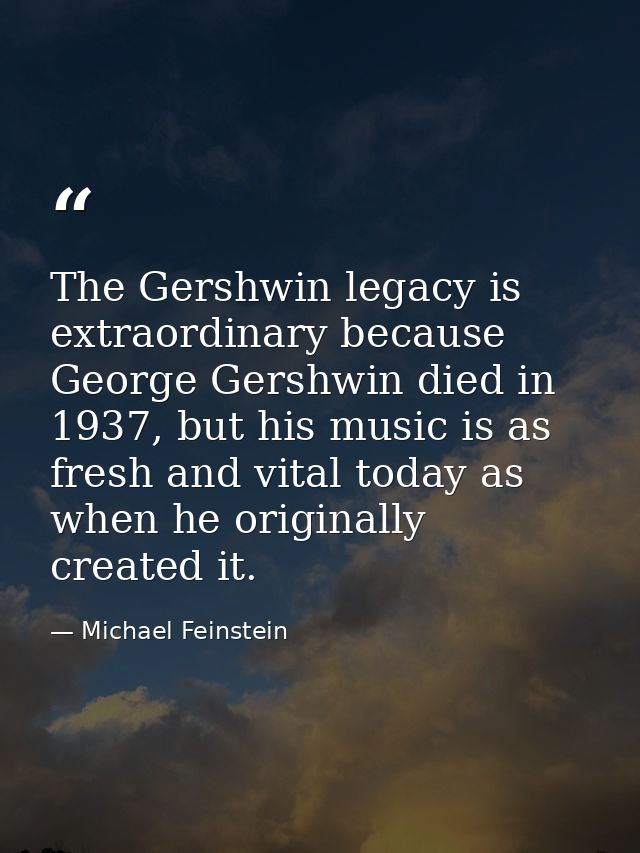 The Gershwin legacy is extraordinary because George Gershwin died in 1937, but his music is as fresh and vital today as  — Michael Feinstein