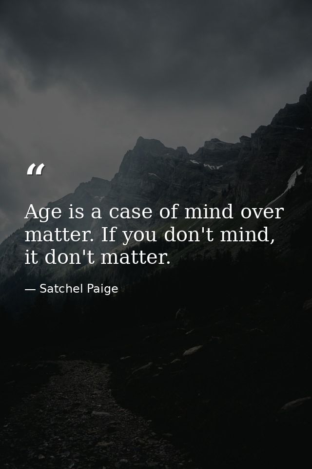 Age is a case of mind over matter. If you don't mind, it don't matter. — Satchel Paige
