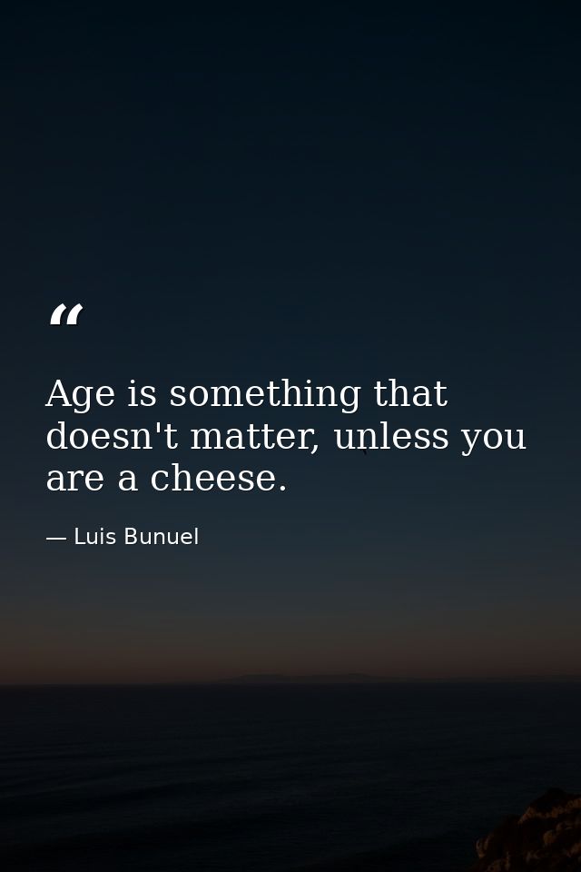 Age is something that doesn't matter, unless you are a cheese. — Luis Bunuel