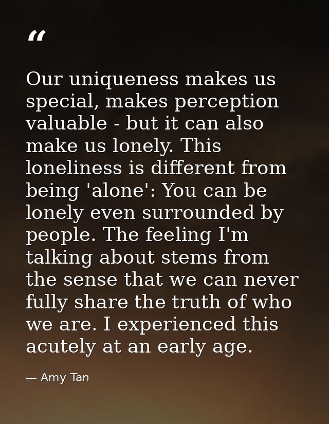 Our uniqueness makes us special, makes perception valuable - but it can also make us lonely. This loneliness is differen — Amy Tan