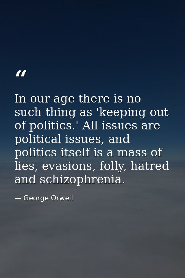 In our age there is no such thing as 'keeping out of politics.' All issues are political issues, and politics itself is  — George Orwell