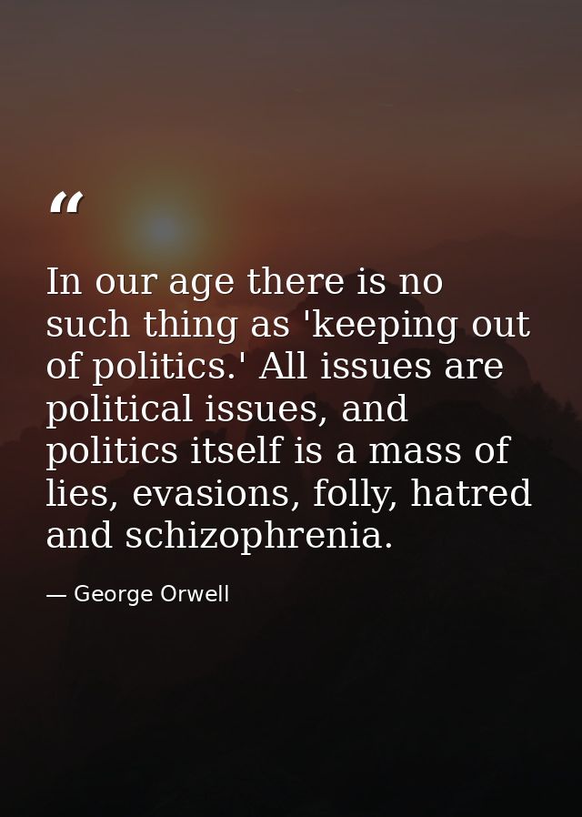 In our age there is no such thing as 'keeping out of politics.' All issues are political issues, and politics itself is  — George Orwell