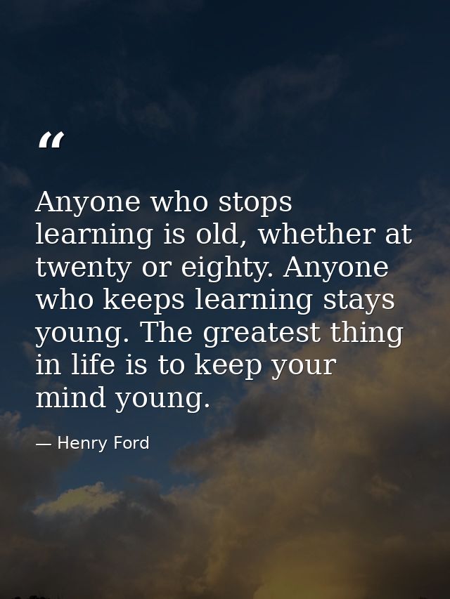 Anyone who stops learning is old, whether at twenty or eighty. Anyone who keeps learning stays young. The greatest thing — Henry Ford