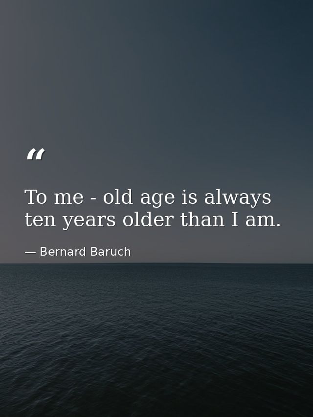 To me - old age is always ten years older than I am. — Bernard Baruch