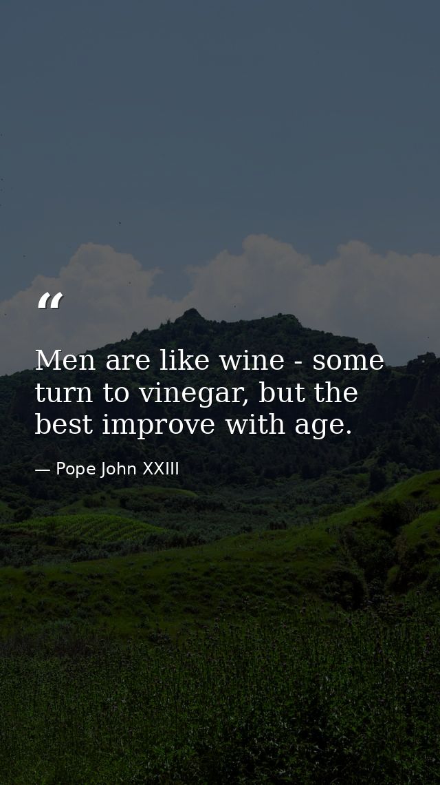 Men are like wine - some turn to vinegar, but the best improve with age. — Pope John XXIII