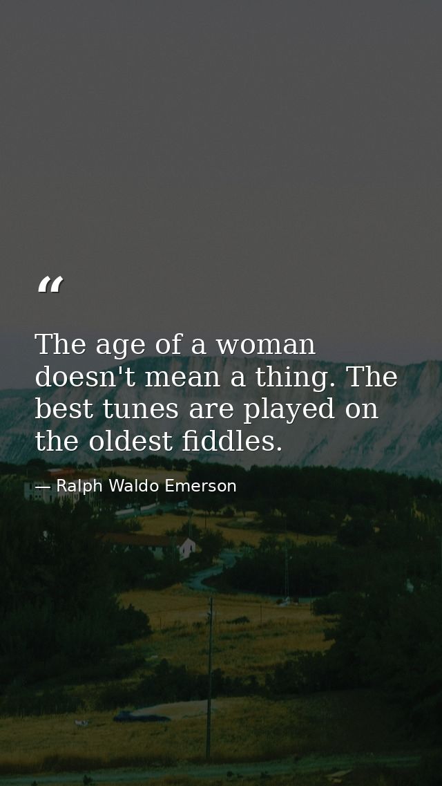 The age of a woman doesn't mean a thing. The best tunes are played on the oldest fiddles. — Ralph Waldo Emerson