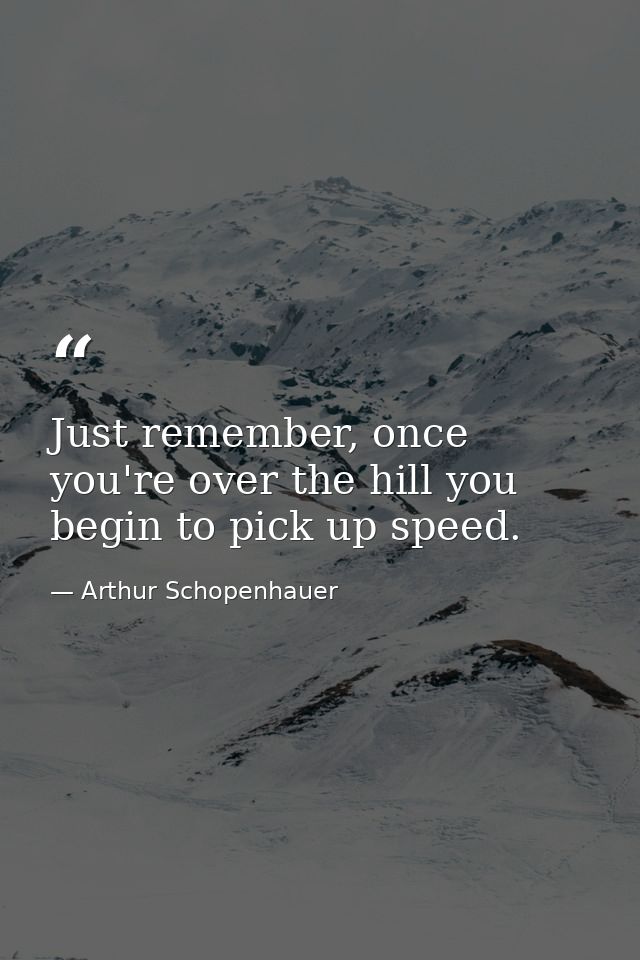 Just remember, once you're over the hill you begin to pick up speed. — Arthur Schopenhauer