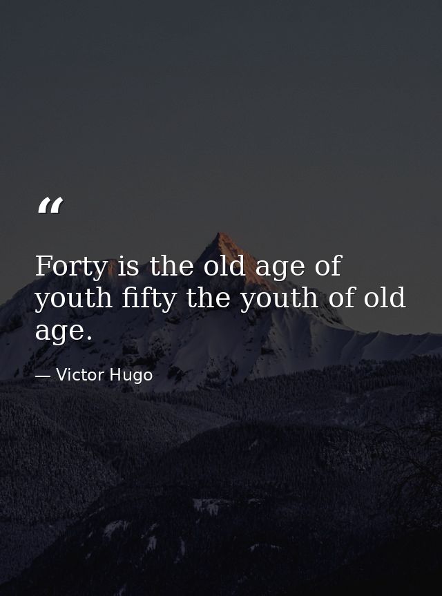 Forty is the old age of youth fifty the youth of old age. — Victor Hugo