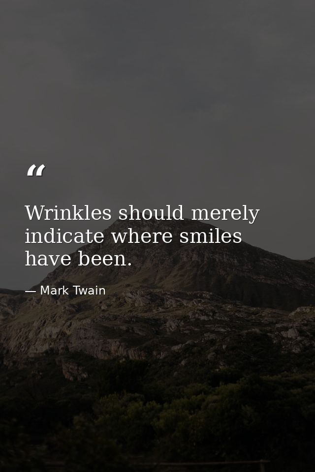 Wrinkles should merely indicate where smiles have been. — Mark Twain