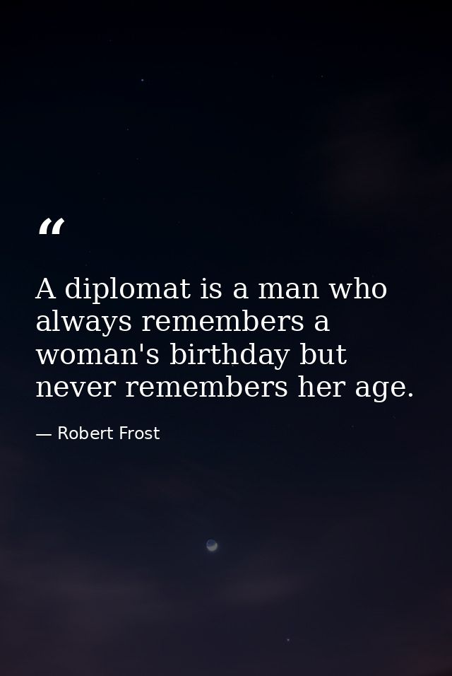 A diplomat is a man who always remembers a woman's birthday but never remembers her age. — Robert Frost