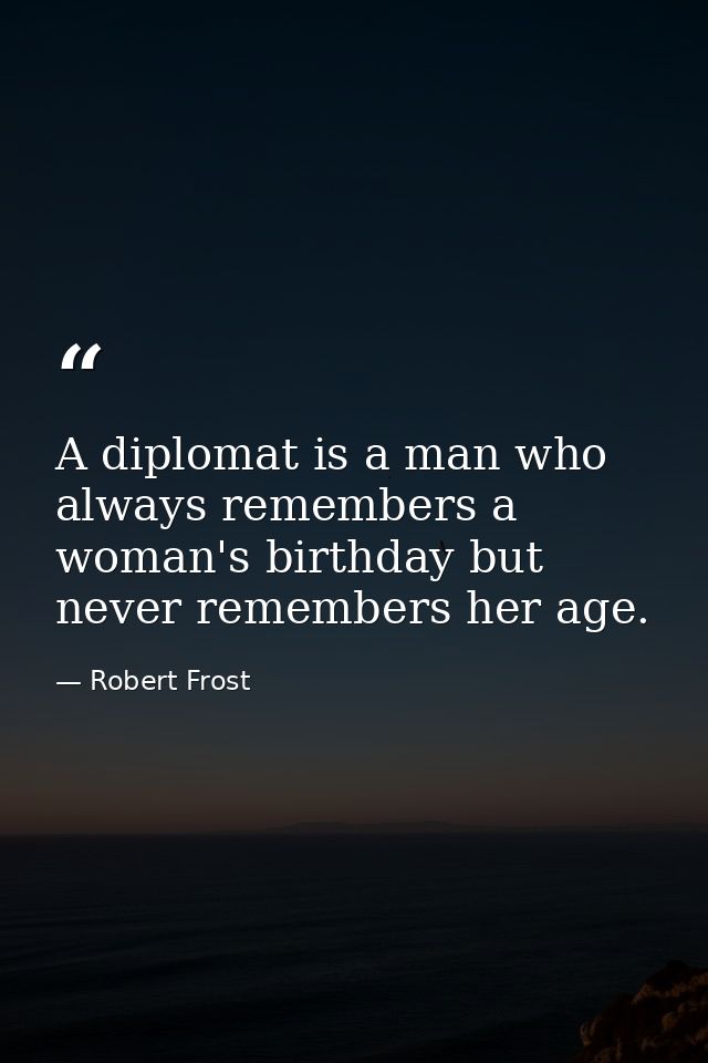 A diplomat is a man who always remembers a woman's birthday but never remembers her age. — Robert Frost
