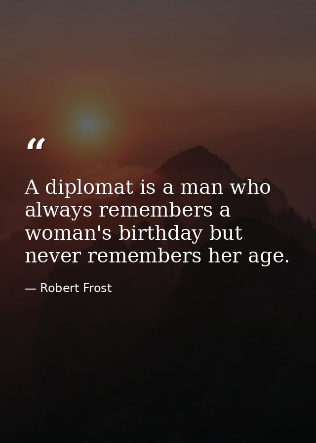 A diplomat is a man who always remembers a woman's birthday but never remembers her age. — Robert Frost