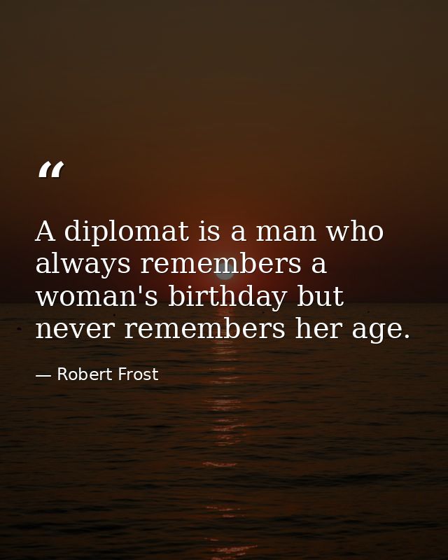 A diplomat is a man who always remembers a woman's birthday but never remembers her age. — Robert Frost