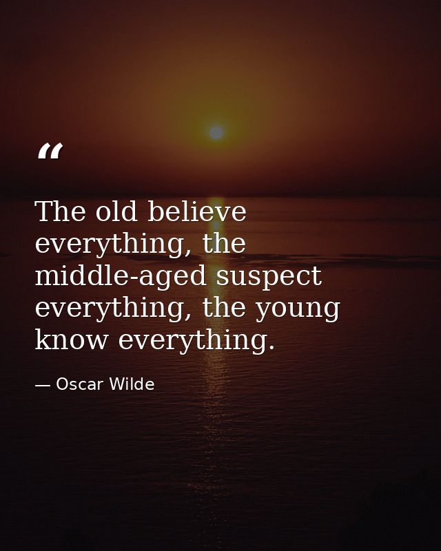 The old believe everything, the middle-aged suspect everything, the young know everything. — Oscar Wilde