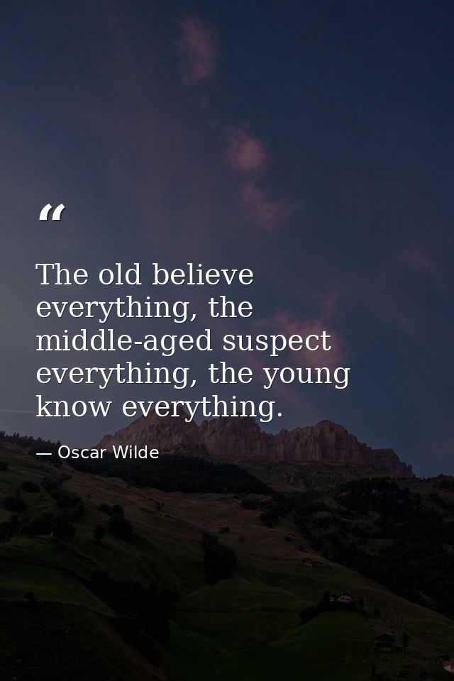 The old believe everything, the middle-aged suspect everything, the young know everything. — Oscar Wilde