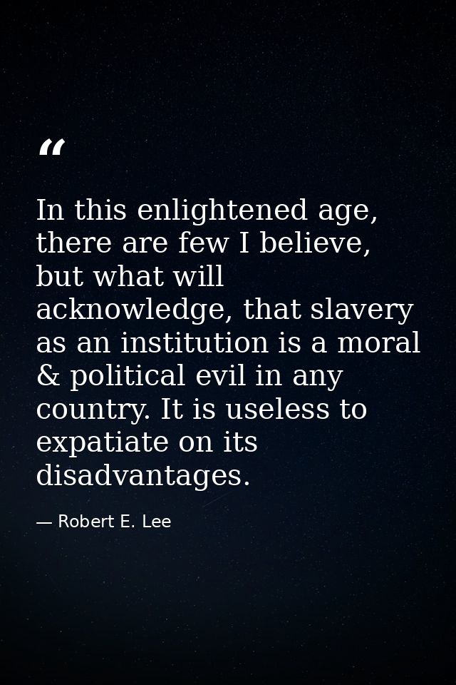 In this enlightened age, there are few I believe, but what will acknowledge, that slavery as an institution is a moral & — Robert E. Lee