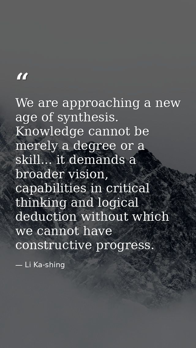 We are approaching a new age of synthesis. Knowledge cannot be merely a degree or a skill... it demands a broader vision — Li Ka-shing