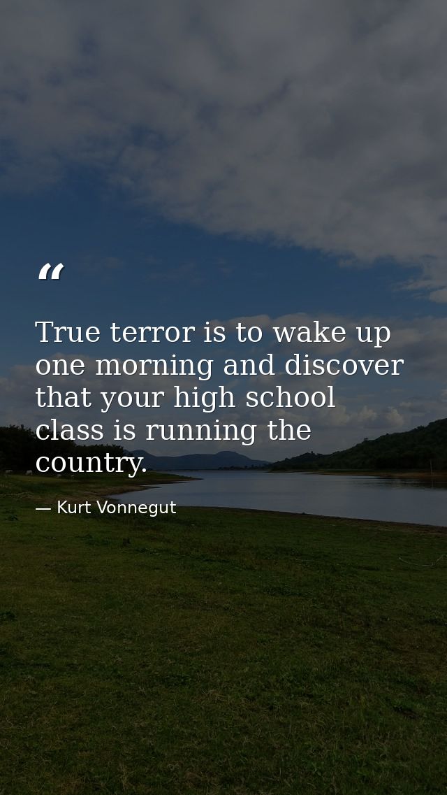 True terror is to wake up one morning and discover that your high school class is running the country. — Kurt Vonnegut
