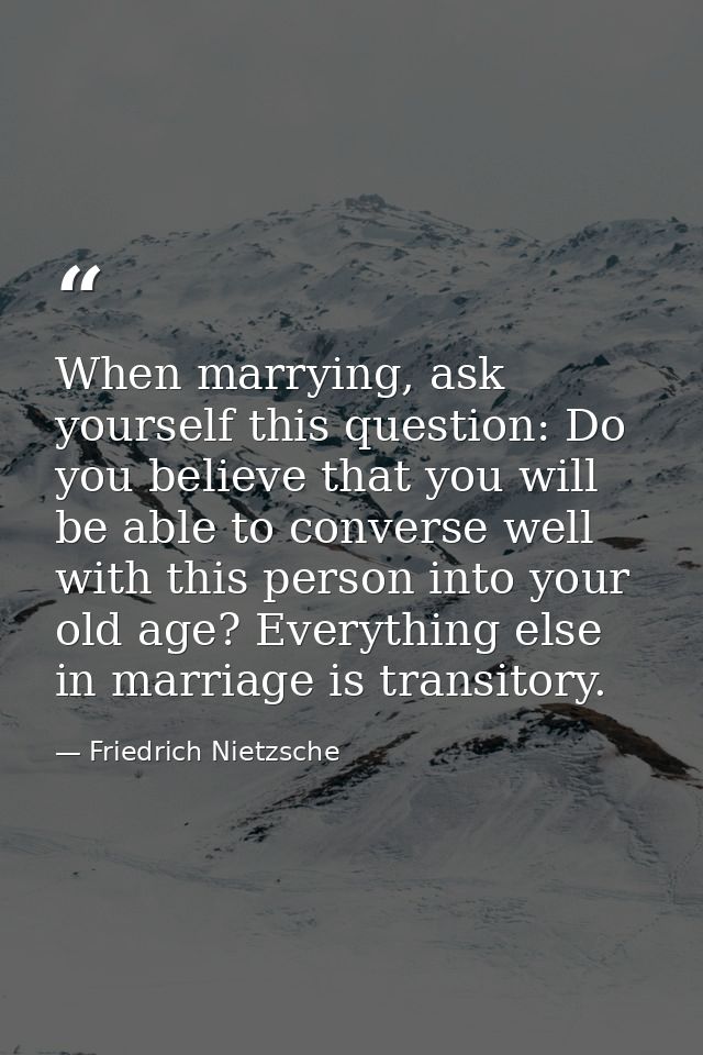 When marrying, ask yourself this question: Do you believe that you will be able to converse well with this person into y — Friedrich Nietzsche