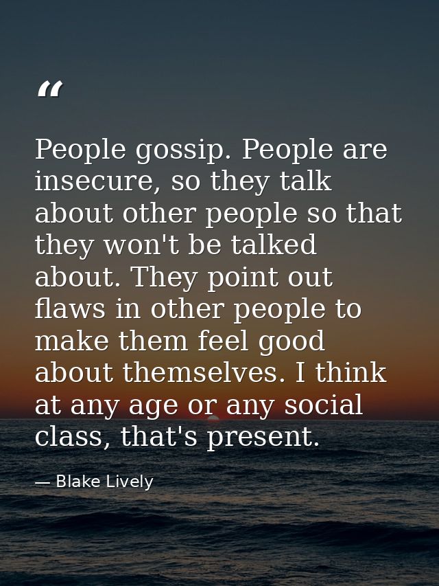 People gossip. People are insecure, so they talk about other people so that they won't be talked about. They point out f — Blake Lively