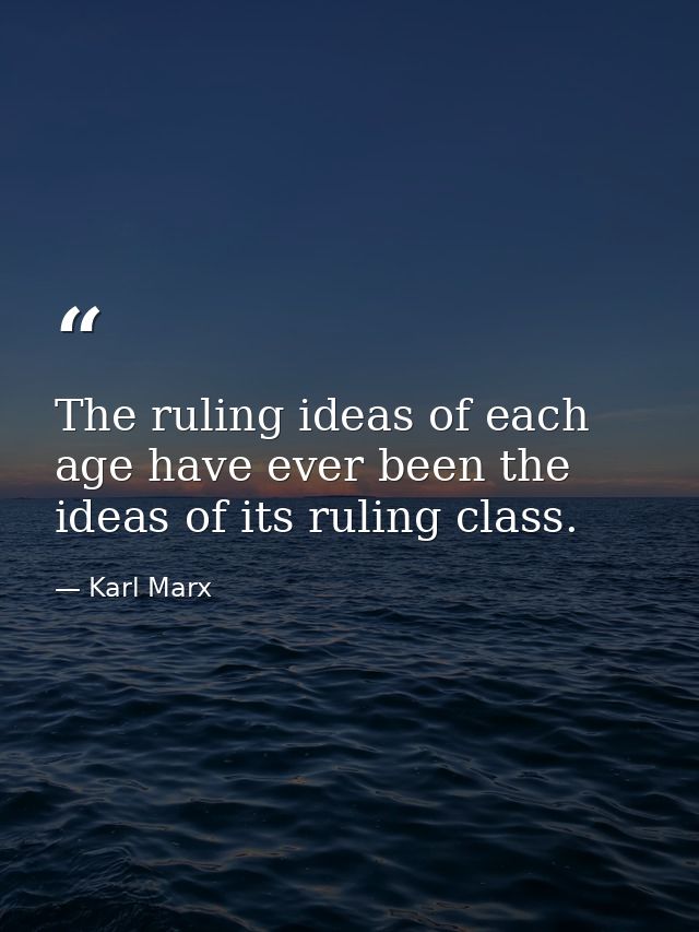 The ruling ideas of each age have ever been the ideas of its ruling class. — Karl Marx