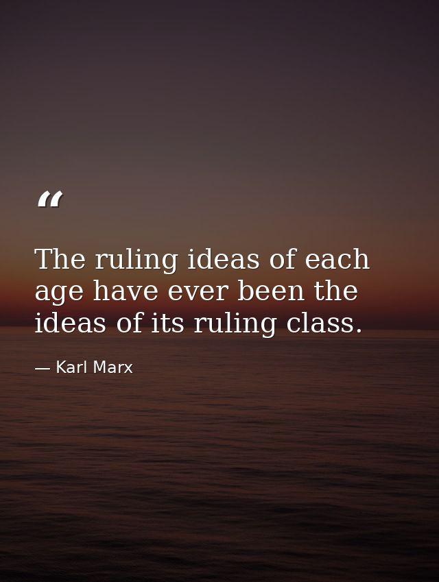The ruling ideas of each age have ever been the ideas of its ruling class. — Karl Marx