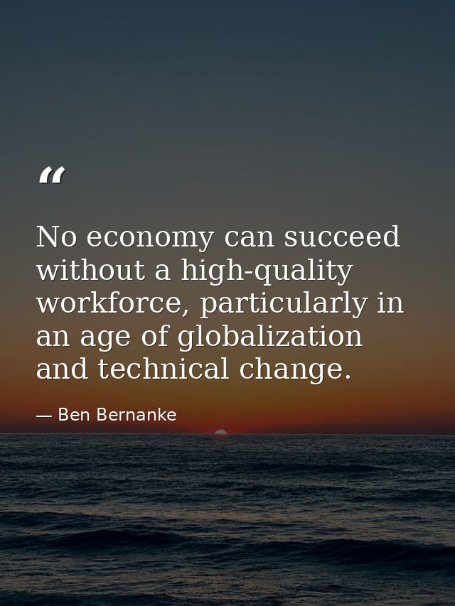 No economy can succeed without a high-quality workforce, particularly in an age of globalization and technical change. — Ben Bernanke