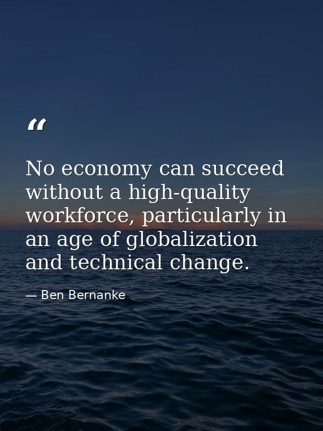 No economy can succeed without a high-quality workforce, particularly in an age of globalization and technical change. — Ben Bernanke
